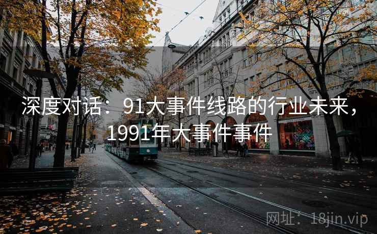 深度对话:91大事件线路的行业未来,1991年大事件事件 深度对话:91大事件线路的行业未来,1991年大事件事件