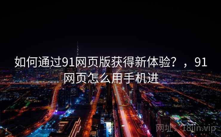 如何通过91网页版获得新体验?,91网页怎么用手机进 如何通过91网页版获得新体验?,91网页怎么用手机进