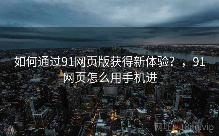 如何通过91网页版获得新体验？，91网页怎么用手机进
