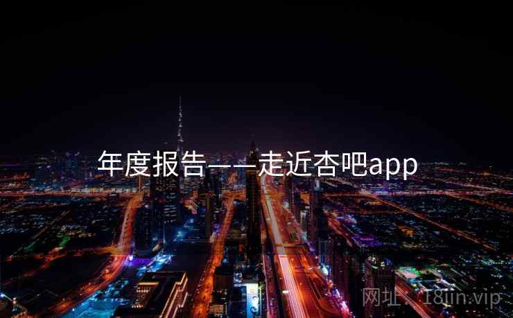 年度报告——走近杏吧app 年度报告——走近杏吧app