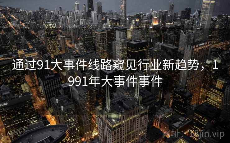 通过91大事件线路窥见行业新趋势,1991年大事件事件 通过91大事件线路窥见行业新趋势,1991年大事件事件