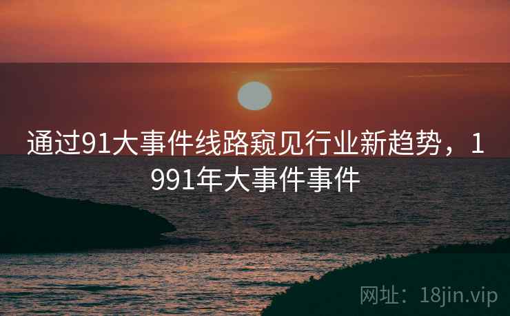 通过91大事件线路窥见行业新趋势，1991年大事件事件