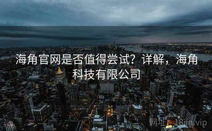 海角官网是否值得尝试？详解，海角科技有限公司