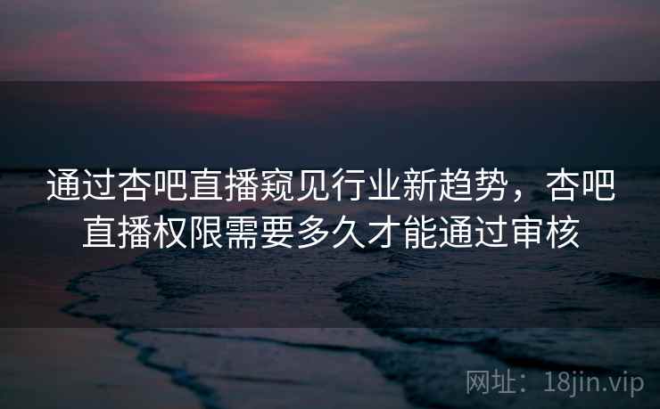 通过杏吧直播窥见行业新趋势，杏吧直播权限需要多久才能通过审核