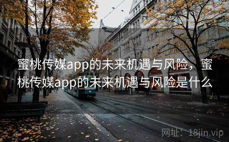 蜜桃传媒app的未来机遇与风险，蜜桃传媒app的未来机遇与风险是什么
