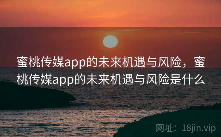 蜜桃传媒app的未来机遇与风险,蜜桃传媒app的未来机遇与风险是什么 蜜桃传媒app的未来机遇与风险,蜜桃传媒app的未来机遇与风险是什么