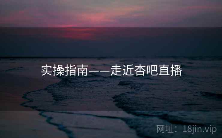 实操指南——走近杏吧直播