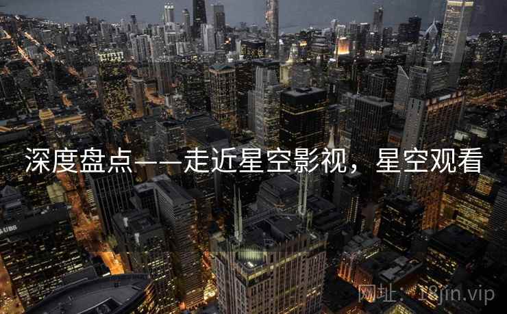 深度盘点——走近星空影视,星空观看 深度盘点——走近星空影视,星空观看