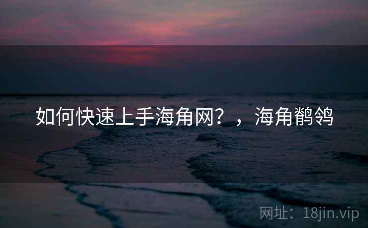 如何快速上手海角网?,海角鹡鸰 如何快速上手海角网?,海角鹡鸰