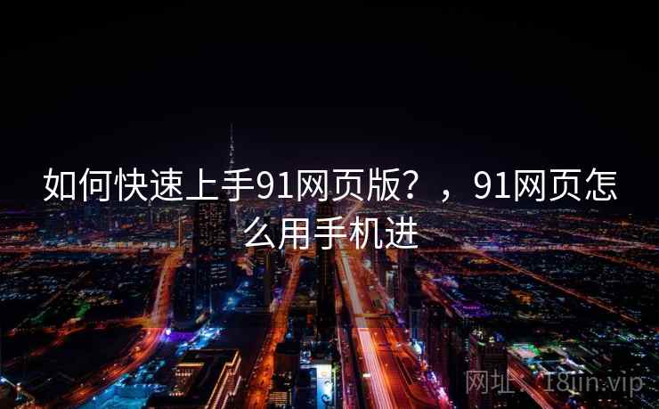 如何快速上手91网页版?,91网页怎么用手机进 如何快速上手91网页版?,91网页怎么用手机进