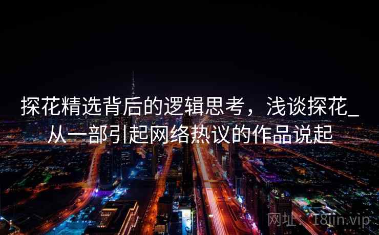 探花精选背后的逻辑思考,浅谈探花_从一部引起网络热议的作品说起 探花精选背后的逻辑思考,浅谈探花_从一部引起网络热议的作品说起