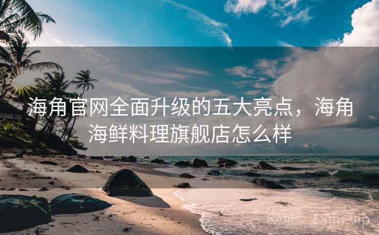 海角官网全面升级的五大亮点,海角海鲜料理旗舰店怎么样 海角官网全面升级的五大亮点,海角海鲜料理旗舰店怎么样