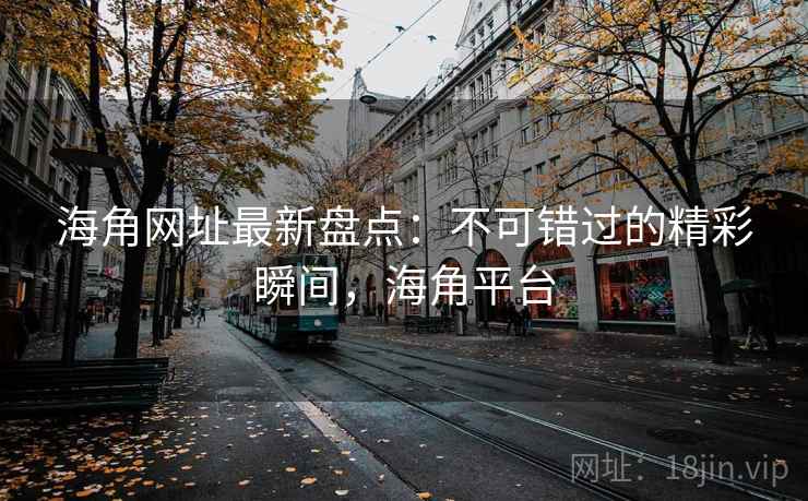 海角网址最新盘点:不可错过的精彩瞬间,海角平台 海角网址最新盘点:不可错过的精彩瞬间,海角平台